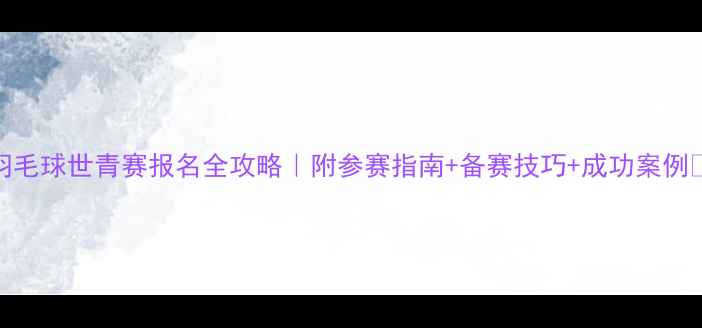 图片 羽毛球世青赛报名全攻略｜附参赛指南+备赛技巧+成功案例🏸