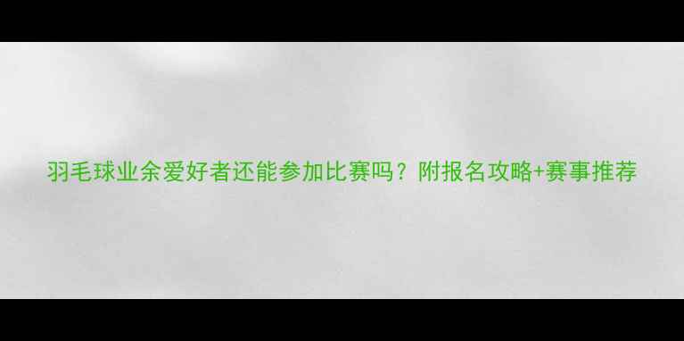 图片 羽毛球业余爱好者还能参加比赛吗？附报名攻略+赛事推荐