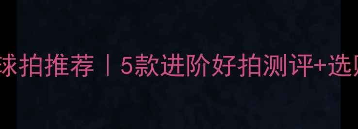 图片 羽毛球中级球拍推荐｜5款进阶好拍测评+选购避坑指南1