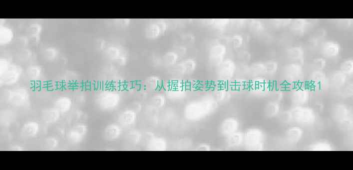 图片 羽毛球举拍训练技巧：从握拍姿势到击球时机全攻略1