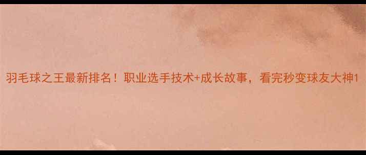 图片 羽毛球之王最新排名！职业选手技术+成长故事，看完秒变球友大神1