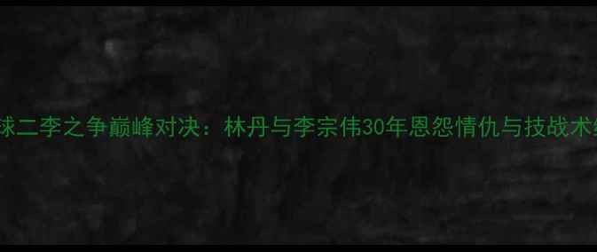 图片 羽毛球二李之争巅峰对决：林丹与李宗伟30年恩怨情仇与技战术终极2
