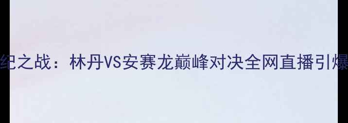 图片 羽毛球云顶世纪之战：林丹VS安赛龙巅峰对决全网直播引爆全民观赛热潮