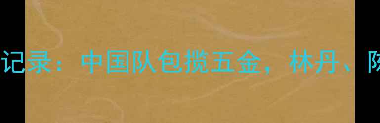 图片 羽毛球亚运会全记录：中国队包揽五金，林丹、陈雨菲高光时刻2