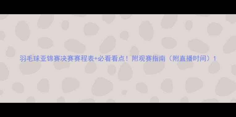 图片 羽毛球亚锦赛决赛赛程表+必看看点！附观赛指南（附直播时间）1