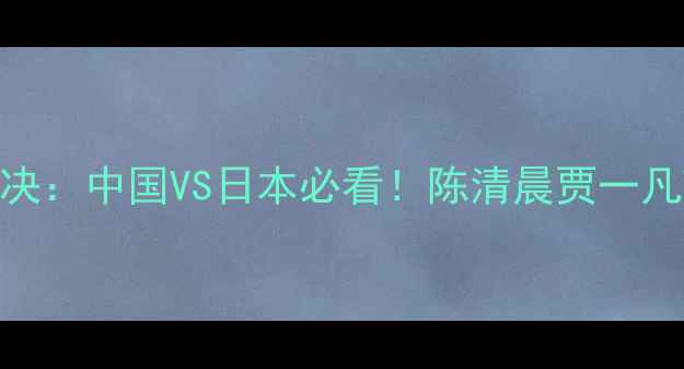 图片 羽毛球亚锦赛女双决赛巅峰对决：中国VS日本必看！陈清晨贾一凡VS山口茜大藤智希技术应用全