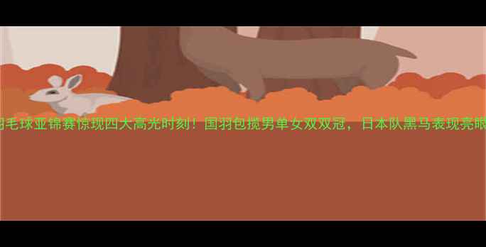 图片 羽毛球亚锦赛惊现四大高光时刻！国羽包揽男单女双双冠，日本队黑马表现亮眼2