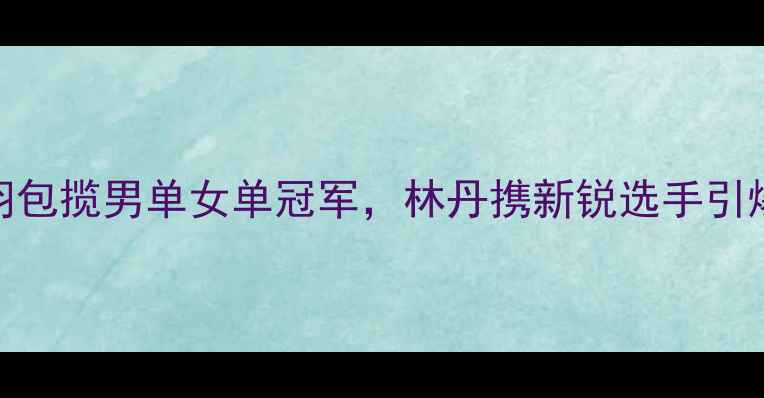 图片 羽毛球亚锦赛热血沸腾！国羽包揽男单女单冠军，林丹携新锐选手引爆赛场，速递战报+战术全！1