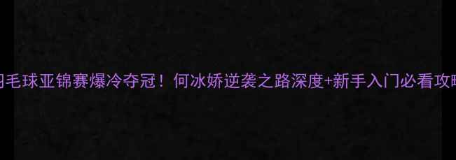 图片 羽毛球亚锦赛爆冷夺冠！何冰娇逆袭之路深度+新手入门必看攻略