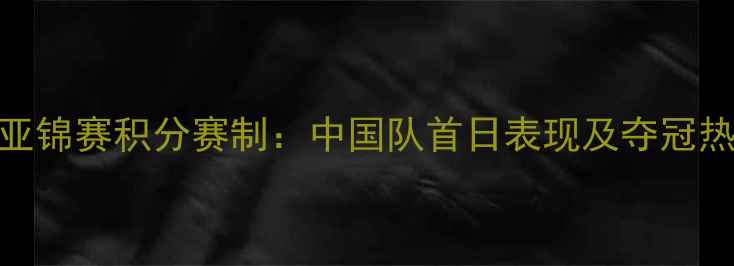 图片 羽毛球亚锦赛积分赛制：中国队首日表现及夺冠热门预测