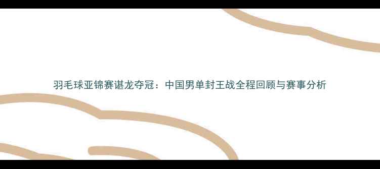 图片 羽毛球亚锦赛谌龙夺冠：中国男单封王战全程回顾与赛事分析