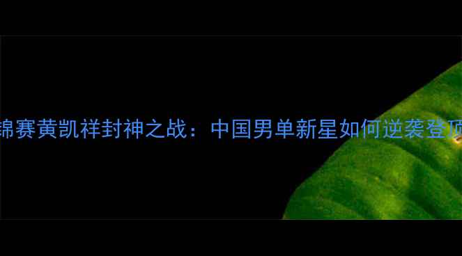 图片 羽毛球亚锦赛黄凯祥封神之战：中国男单新星如何逆袭登顶亚洲之巅