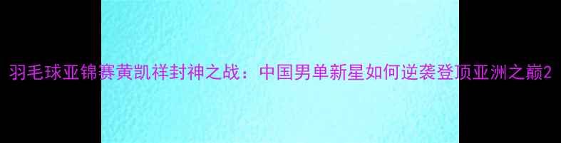 图片 羽毛球亚锦赛黄凯祥封神之战：中国男单新星如何逆袭登顶亚洲之巅2