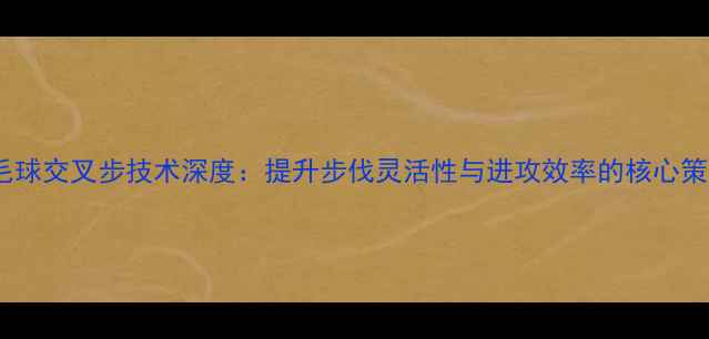 图片 羽毛球交叉步技术深度：提升步伐灵活性与进攻效率的核心策略1