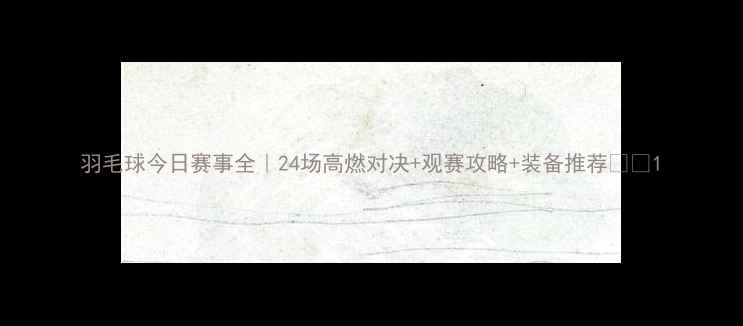 图片 羽毛球今日赛事全｜24场高燃对决+观赛攻略+装备推荐🏸💥1