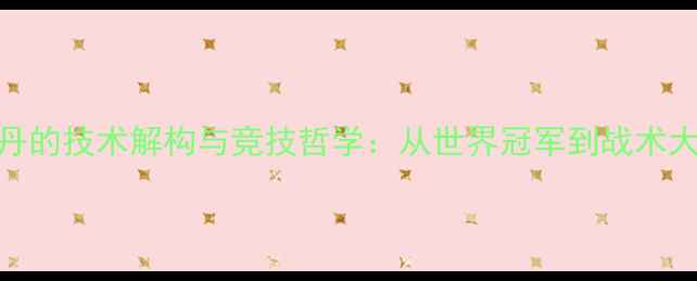 图片 羽毛球传奇林丹的技术解构与竞技哲学：从世界冠军到战术大师的进阶之路
