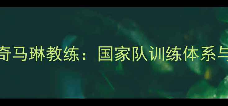 图片 羽毛球传奇马琳教练：国家队训练体系与实战技巧