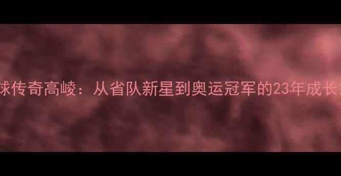 图片 羽毛球传奇高崚：从省队新星到奥运冠军的23年成长之路2