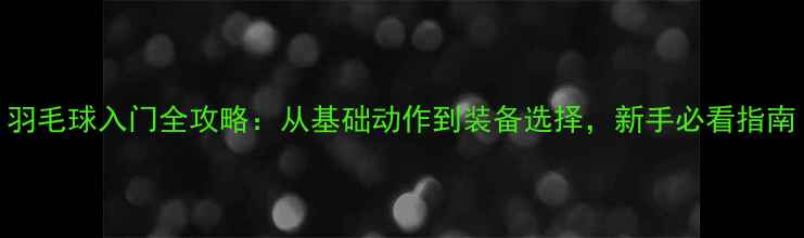 图片 羽毛球入门全攻略：从基础动作到装备选择，新手必看指南