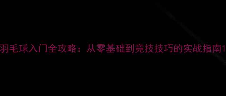 图片 羽毛球入门全攻略：从零基础到竞技技巧的实战指南1