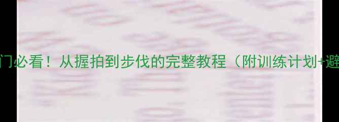 图片 羽毛球入门必看！从握拍到步伐的完整教程（附训练计划+避坑指南）