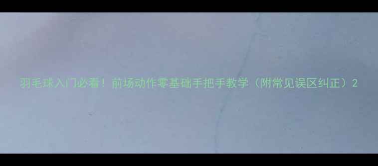 图片 羽毛球入门必看！前场动作零基础手把手教学（附常见误区纠正）2