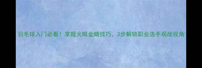 图片 羽毛球入门必看！掌握火眼金睛技巧，3步解锁职业选手观战视角