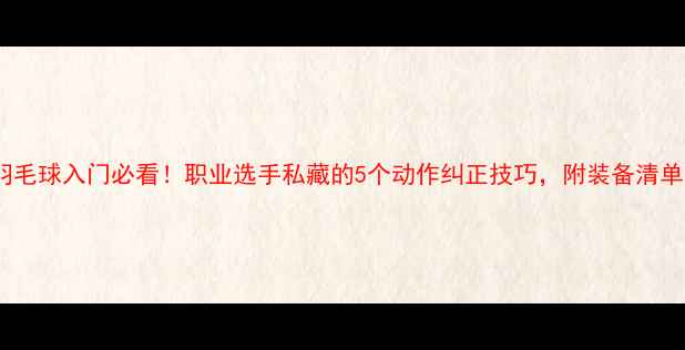 图片 羽毛球入门必看！职业选手私藏的5个动作纠正技巧，附装备清单1