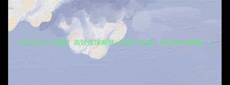 图片 羽毛球入门必看！高效练球顺序+训练计划表（附动作分解图）2