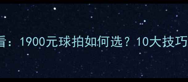 图片 羽毛球入门必看：1900元球拍如何选？10大技巧助你快速提升1