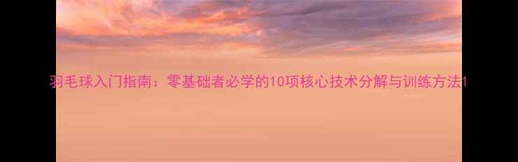 图片 羽毛球入门指南：零基础者必学的10项核心技术分解与训练方法1