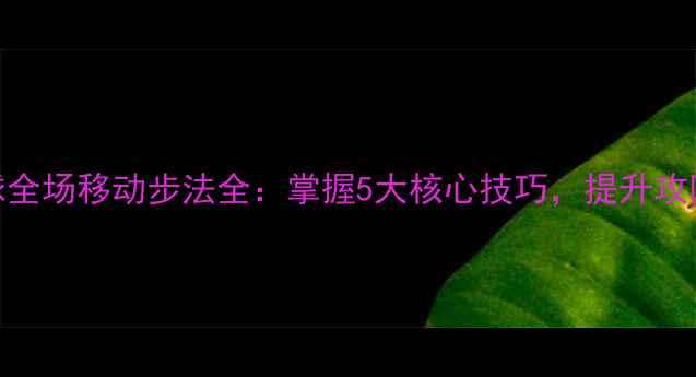 图片 羽毛球全场移动步法全：掌握5大核心技巧，提升攻防效率