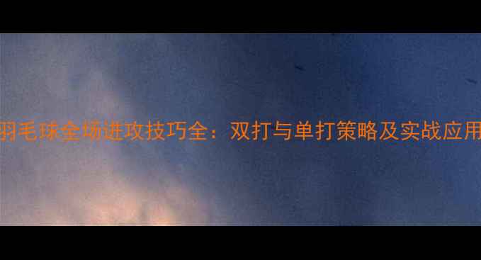 图片 羽毛球全场进攻技巧全：双打与单打策略及实战应用