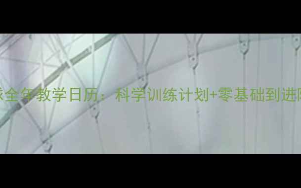 图片 羽毛球全年教学日历：科学训练计划+零基础到进阶指南