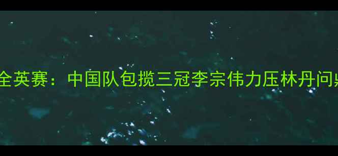 图片 羽毛球全英赛：中国队包揽三冠李宗伟力压林丹问鼎男单1