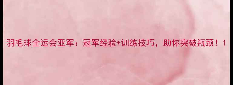 图片 羽毛球全运会亚军：冠军经验+训练技巧，助你突破瓶颈！1