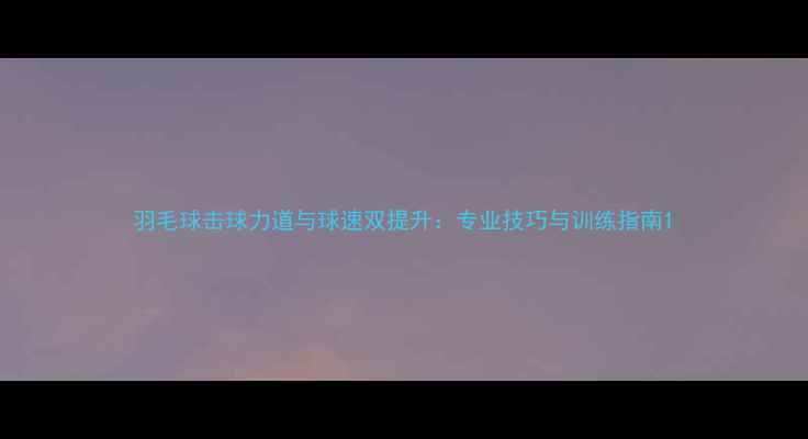 图片 羽毛球击球力道与球速双提升：专业技巧与训练指南1