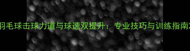 图片 羽毛球击球力道与球速双提升：专业技巧与训练指南2