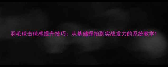 图片 羽毛球击球感提升技巧：从基础握拍到实战发力的系统教学1