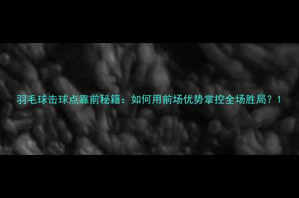 图片 羽毛球击球点靠前秘籍：如何用前场优势掌控全场胜局？1