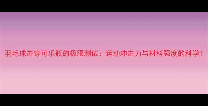 图片 羽毛球击穿可乐瓶的极限测试：运动冲击力与材料强度的科学1