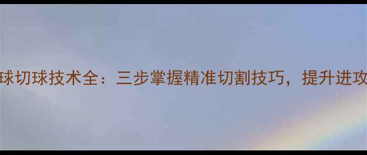 图片 羽毛球切球技术全：三步掌握精准切割技巧，提升进攻效率