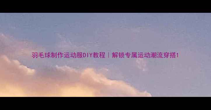 图片 羽毛球制作运动服DIY教程｜解锁专属运动潮流穿搭1