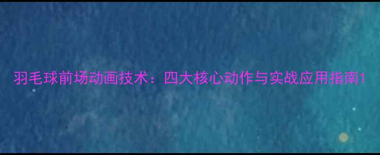 图片 羽毛球前场动画技术：四大核心动作与实战应用指南1