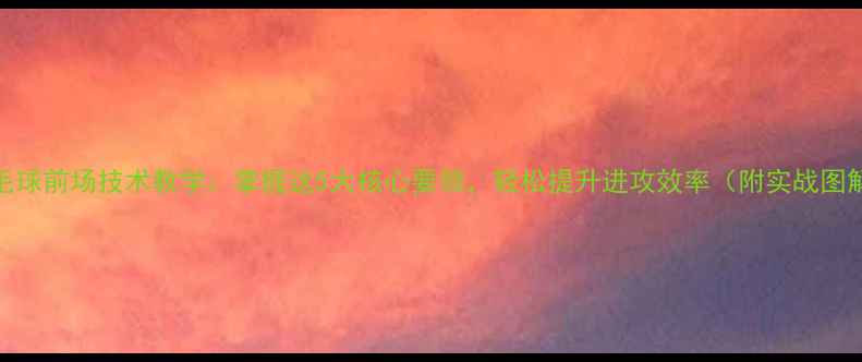 图片 羽毛球前场技术教学：掌握这5大核心要领，轻松提升进攻效率（附实战图解）