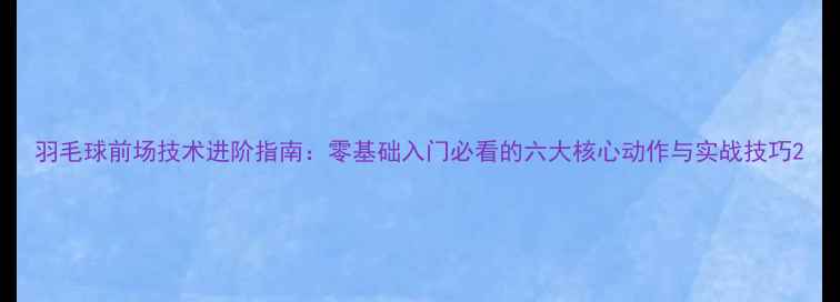 图片 羽毛球前场技术进阶指南：零基础入门必看的六大核心动作与实战技巧2