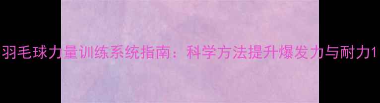 图片 羽毛球力量训练系统指南：科学方法提升爆发力与耐力1