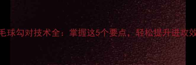 图片 羽毛球勾对技术全：掌握这5个要点，轻松提升进攻效率