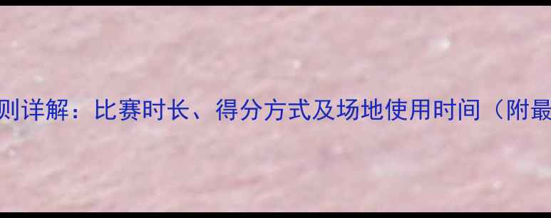 图片 羽毛球半场规则详解：比赛时长、得分方式及场地使用时间（附最新国家标准）