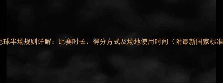 图片 羽毛球半场规则详解：比赛时长、得分方式及场地使用时间（附最新国家标准）2